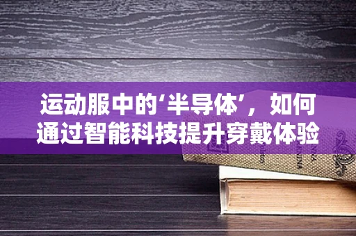运动服中的‘半导体’，如何通过智能科技提升穿戴体验？