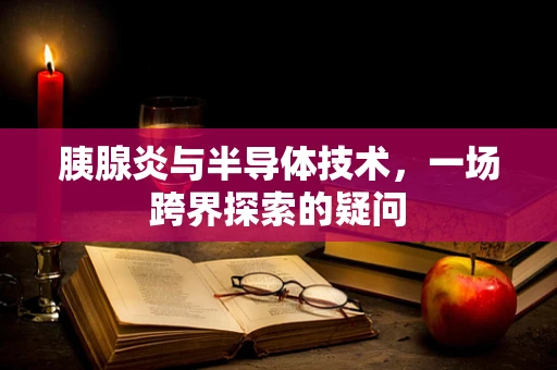 胰腺炎与半导体技术，一场跨界探索的疑问