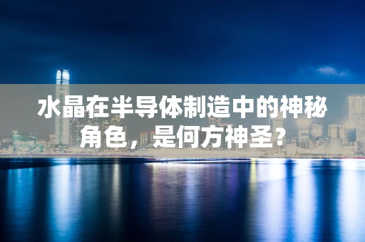 水晶在半导体制造中的神秘角色，是何方神圣？