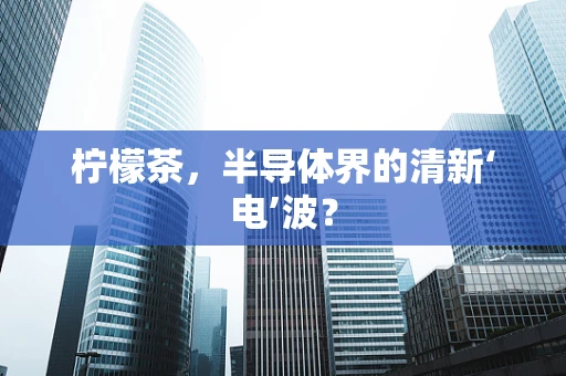 柠檬茶，半导体界的清新‘电’波？
