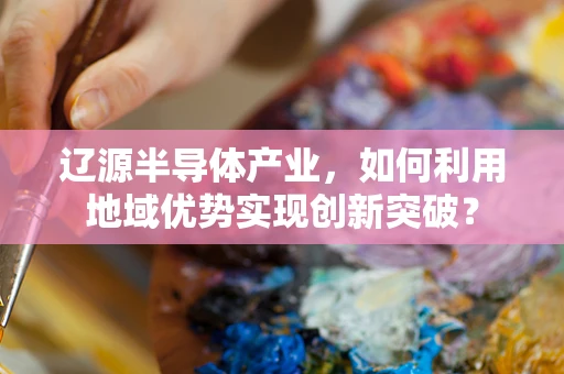 辽源半导体产业，如何利用地域优势实现创新突破？