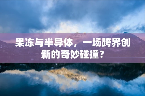 果冻与半导体，一场跨界创新的奇妙碰撞？