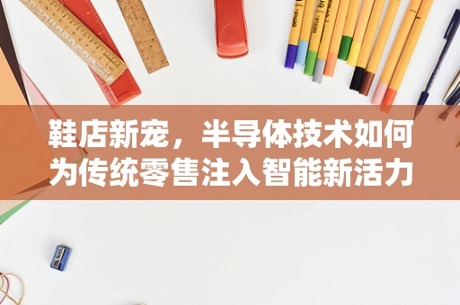鞋店新宠，半导体技术如何为传统零售注入智能新活力？