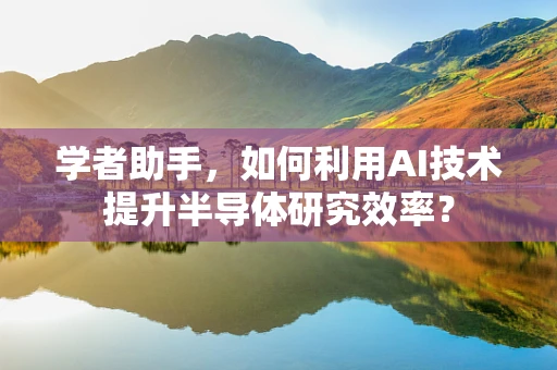 学者助手，如何利用AI技术提升半导体研究效率？