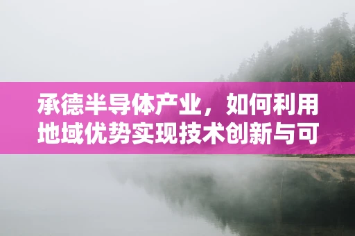 承德半导体产业，如何利用地域优势实现技术创新与可持续发展？