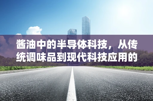 酱油中的半导体科技，从传统调味品到现代科技应用的奇妙融合