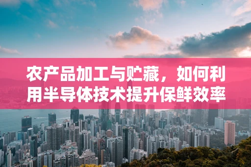 农产品加工与贮藏，如何利用半导体技术提升保鲜效率？