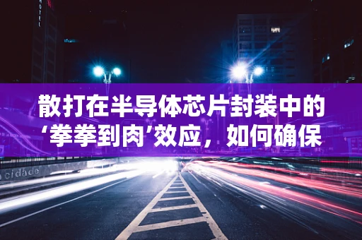 散打在半导体芯片封装中的‘拳拳到肉’效应，如何确保无损传输？