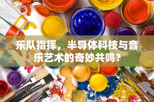 乐队指挥，半导体科技与音乐艺术的奇妙共鸣？