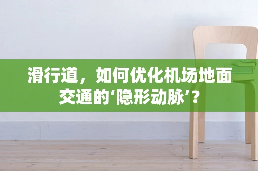 滑行道，如何优化机场地面交通的‘隐形动脉’？