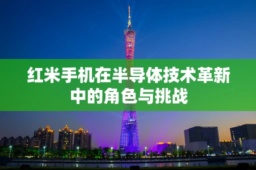 红米手机在半导体技术革新中的角色与挑战