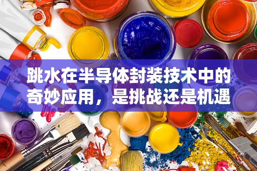 跳水在半导体封装技术中的奇妙应用，是挑战还是机遇？
