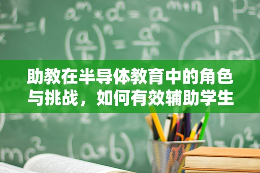 助教在半导体教育中的角色与挑战，如何有效辅助学生跨越技术门槛？