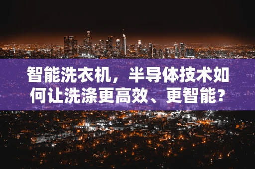 智能洗衣机，半导体技术如何让洗涤更高效、更智能？