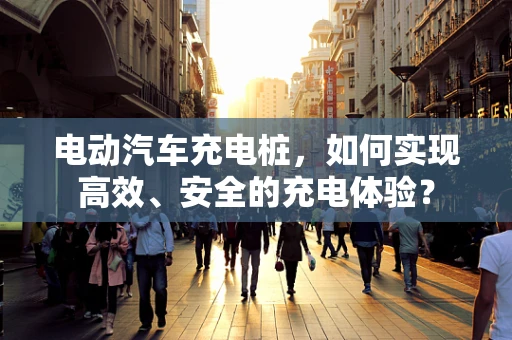 电动汽车充电桩，如何实现高效、安全的充电体验？