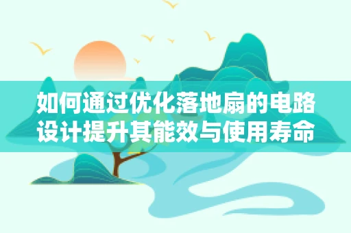 如何通过优化落地扇的电路设计提升其能效与使用寿命？