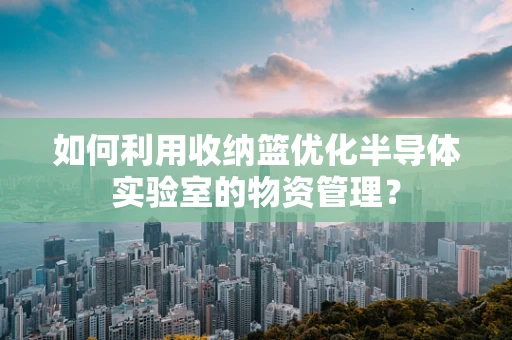 如何利用收纳篮优化半导体实验室的物资管理？