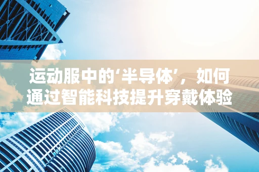 运动服中的‘半导体’，如何通过智能科技提升穿戴体验？