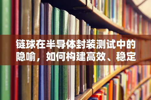 链球在半导体封装测试中的隐喻，如何构建高效、稳定的‘传输链’？