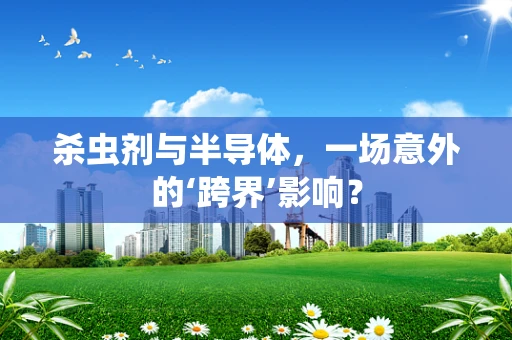 杀虫剂与半导体，一场意外的‘跨界’影响？