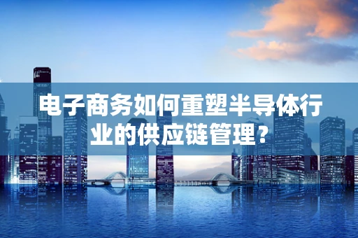 电子商务如何重塑半导体行业的供应链管理？