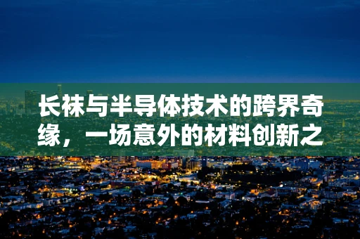 长袜与半导体技术的跨界奇缘，一场意外的材料创新之旅