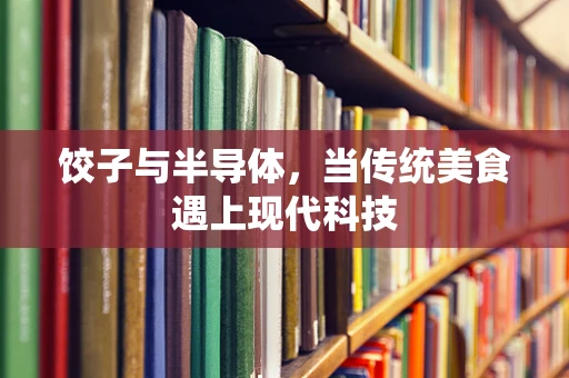 饺子与半导体，当传统美食遇上现代科技