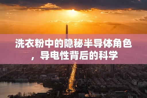 洗衣粉中的隐秘半导体角色，导电性背后的科学