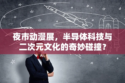 夜市动漫展，半导体科技与二次元文化的奇妙碰撞？