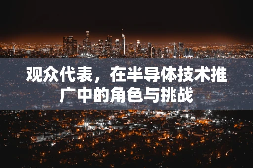 观众代表，在半导体技术推广中的角色与挑战