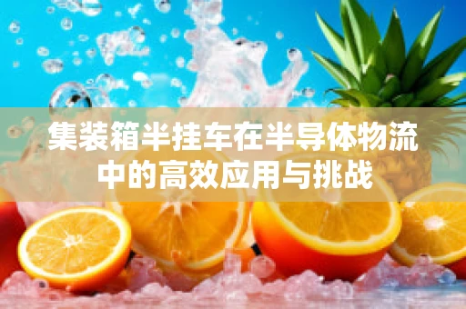 集装箱半挂车在半导体物流中的高效应用与挑战