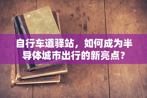自行车道驿站，如何成为半导体城市出行的新亮点？