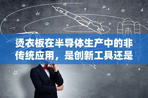 烫衣板在半导体生产中的非传统应用，是创新工具还是多余之物？