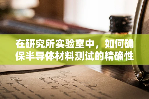 在研究所实验室中，如何确保半导体材料测试的精确性与可重复性？