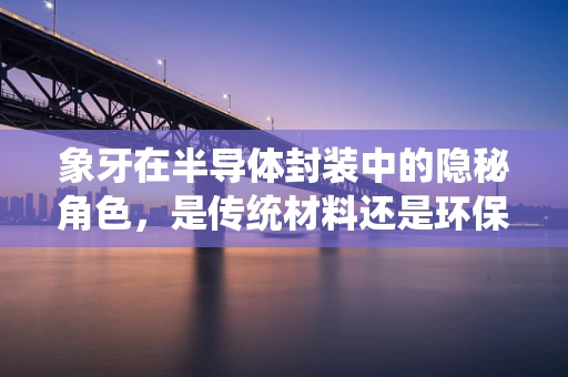 象牙在半导体封装中的隐秘角色，是传统材料还是环保新宠？