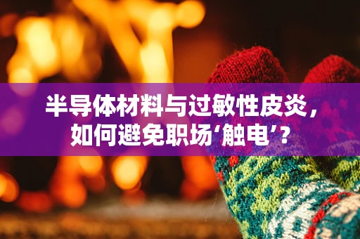 半导体材料与过敏性皮炎，如何避免职场‘触电’？