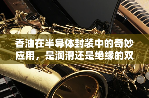 香油在半导体封装中的奇妙应用，是润滑还是绝缘的双重角色？