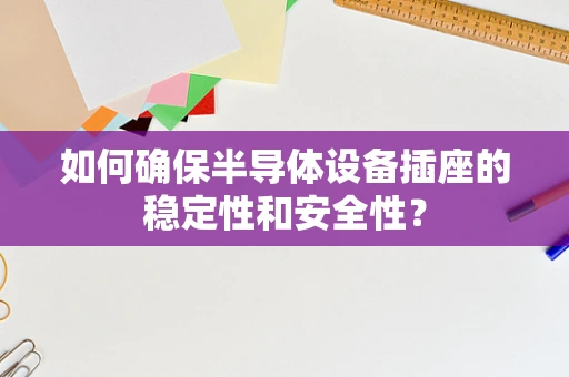 如何确保半导体设备插座的稳定性和安全性？