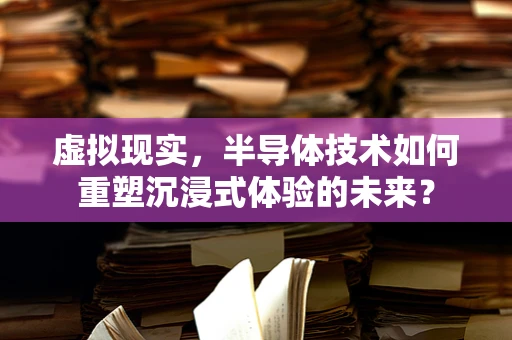 虚拟现实，半导体技术如何重塑沉浸式体验的未来？