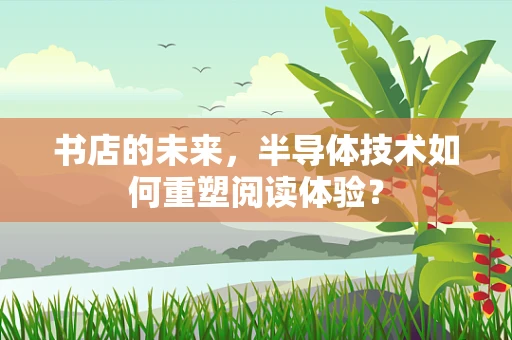 书店的未来，半导体技术如何重塑阅读体验？