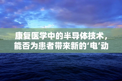 康复医学中的半导体技术，能否为患者带来新的‘电’动？