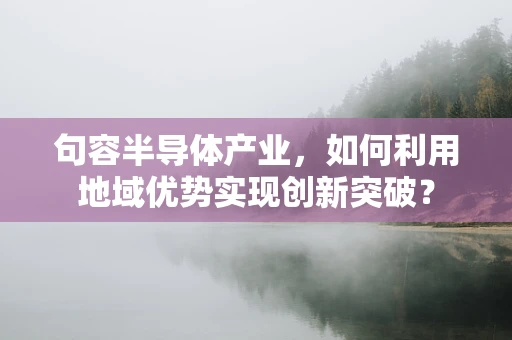 句容半导体产业，如何利用地域优势实现创新突破？
