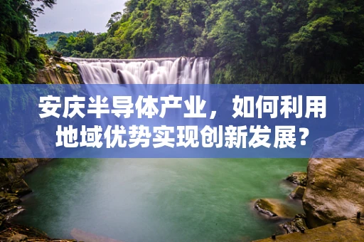 安庆半导体产业，如何利用地域优势实现创新发展？