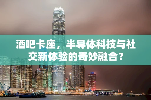 酒吧卡座，半导体科技与社交新体验的奇妙融合？