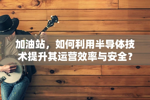 加油站，如何利用半导体技术提升其运营效率与安全？