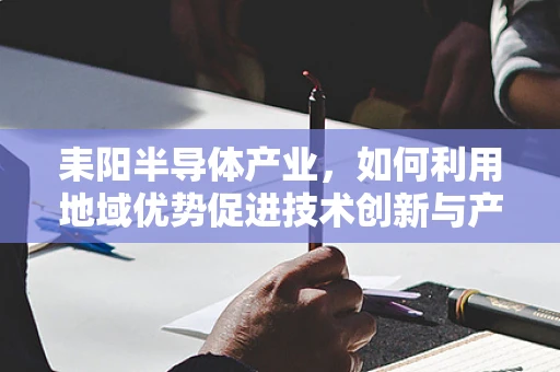 耒阳半导体产业，如何利用地域优势促进技术创新与产业升级？