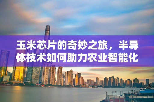 玉米芯片的奇妙之旅，半导体技术如何助力农业智能化？