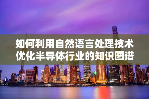 如何利用自然语言处理技术优化半导体行业的知识图谱构建？