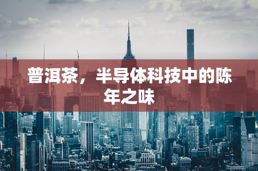 普洱茶，半导体科技中的陈年之味