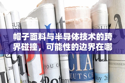 帽子面料与半导体技术的跨界碰撞，可能性的边界在哪里？